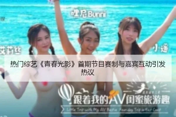 热门综艺《青春光影》首期节目赛制与嘉宾互动引发热议